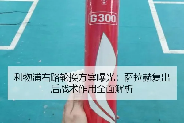 利物浦右路轮换方案曝光：萨拉赫复出后战术作用全面解析