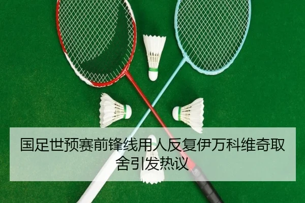 国足世预赛前锋线用人反复伊万科维奇取舍引发热议