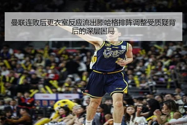 曼联连败后更衣室反应流出滕哈格排阵调整受质疑背后的深层困局